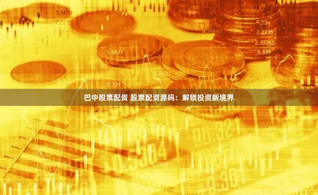 巴中股票配资 股票配资源码：解锁投资新境界