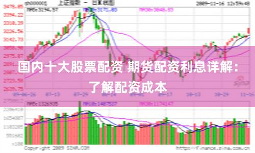 国内十大股票配资 期货配资利息详解：了解配资成本