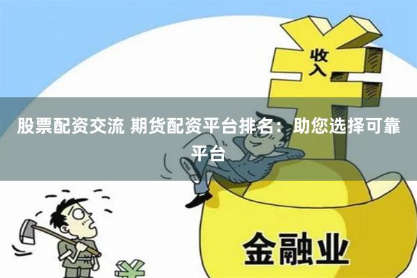 股票配资交流 期货配资平台排名：助您选择可靠平台