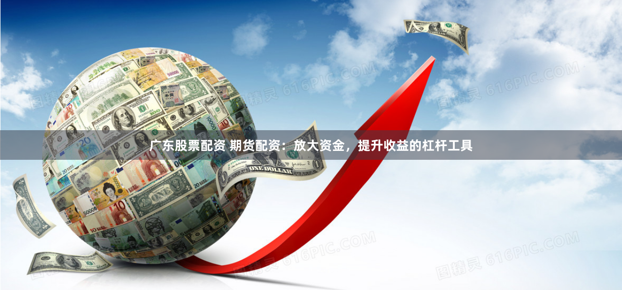 广东股票配资 期货配资：放大资金，提升收益的杠杆工具