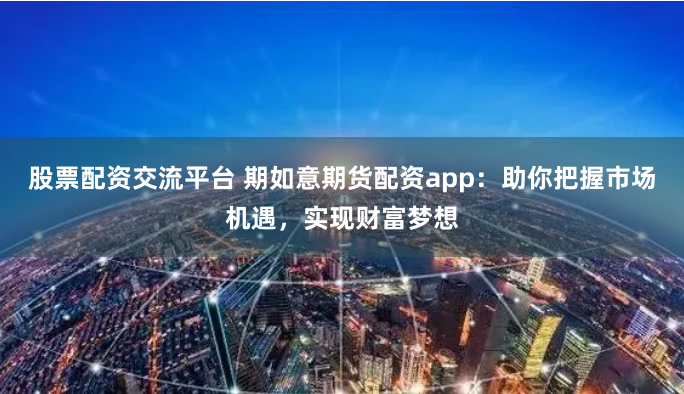 股票配资交流平台 期如意期货配资app：助你把握市场机遇，实现财富梦想