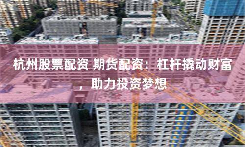 杭州股票配资 期货配资：杠杆撬动财富，助力投资梦想