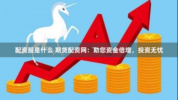 配资股是什么 期货配资网：助您资金倍增，投资无忧