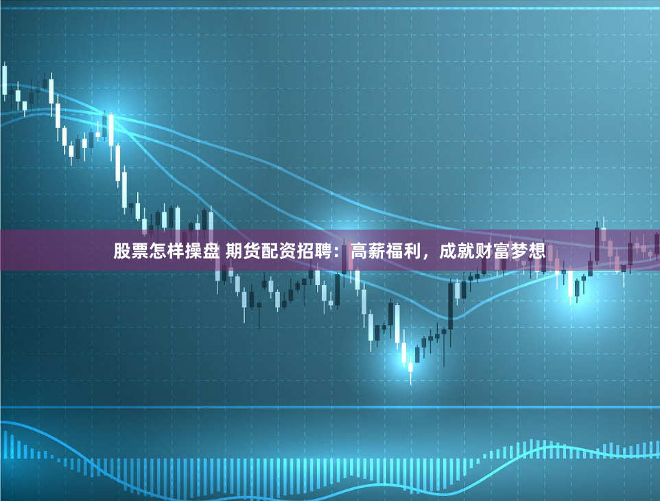 股票怎样操盘 期货配资招聘：高薪福利，成就财富梦想