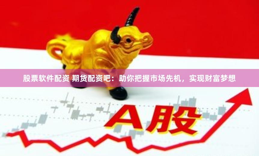 股票软件配资 期货配资吧：助你把握市场先机，实现财富梦想