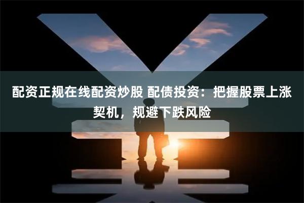配资正规在线配资炒股 配债投资：把握股票上涨契机，规避下跌风险
