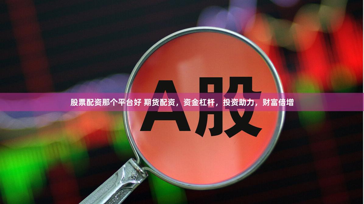 股票配资那个平台好 期货配资，资金杠杆，投资助力，财富倍增