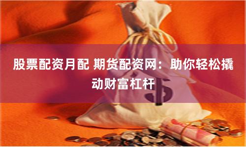 股票配资月配 期货配资网：助你轻松撬动财富杠杆