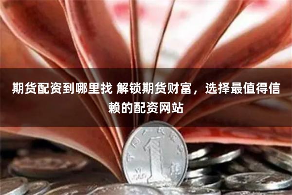 期货配资到哪里找 解锁期货财富，选择最值得信赖的配资网站