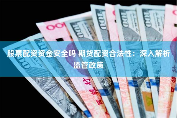股票配资资金安全吗 期货配资合法性：深入解析监管政策