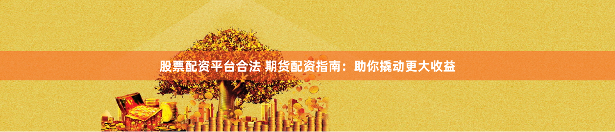 股票配资平台合法 期货配资指南：助你撬动更大收益