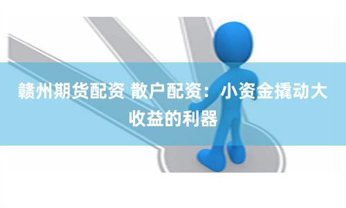 赣州期货配资 散户配资：小资金撬动大收益的利器