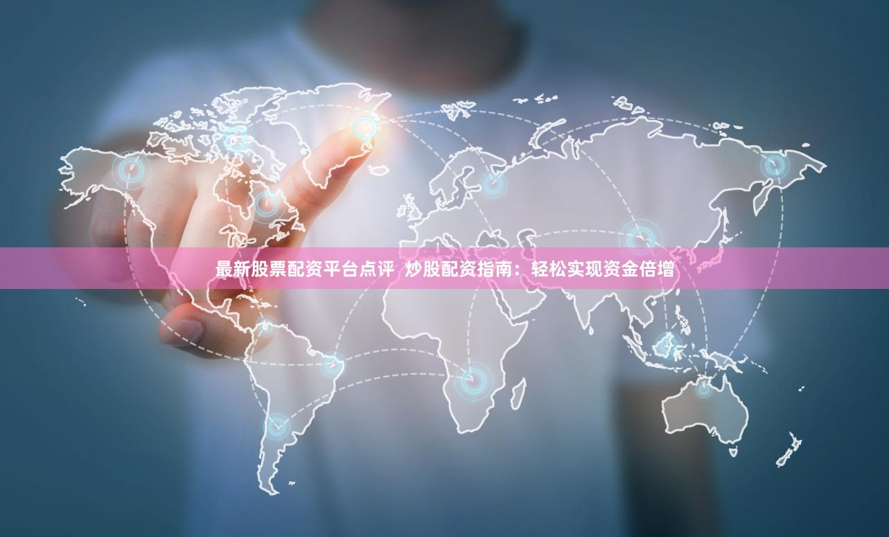 最新股票配资平台点评  炒股配资指南：轻松实现资金倍增