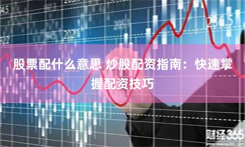 股票配什么意思 炒股配资指南：快速掌握配资技巧