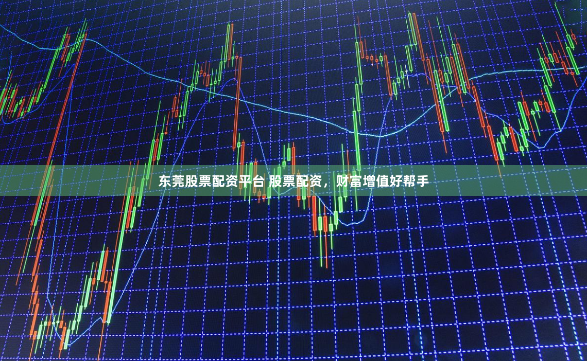 东莞股票配资平台 股票配资，财富增值好帮手