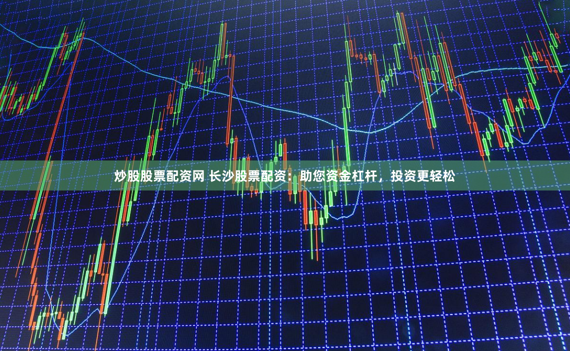 炒股股票配资网 长沙股票配资：助您资金杠杆，投资更轻松