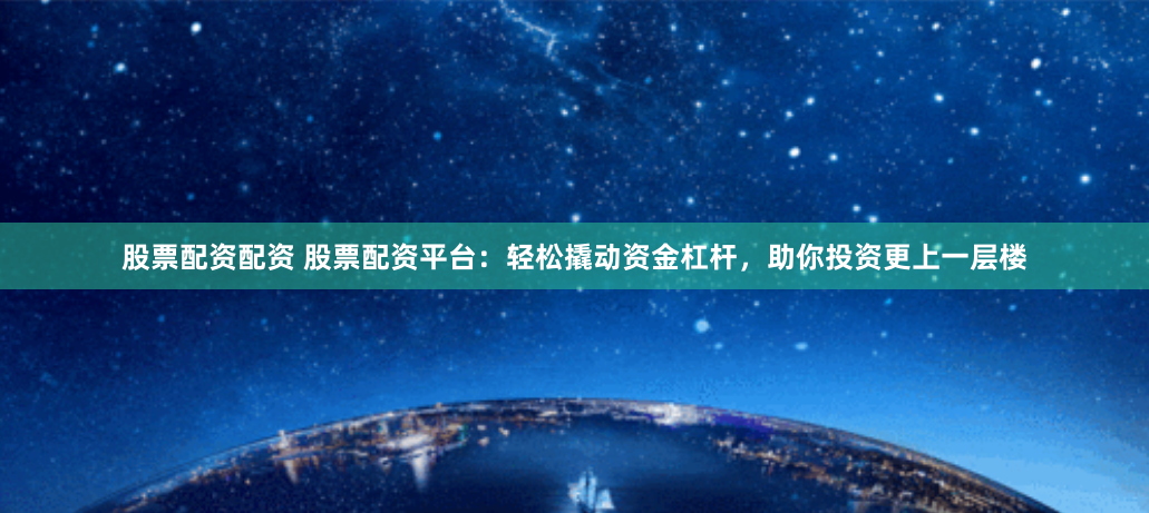 股票配资配资 股票配资平台：轻松撬动资金杠杆，助你投资更上一层楼