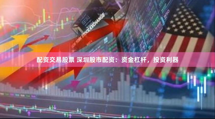 配资交易股票 深圳股市配资：资金杠杆，投资利器