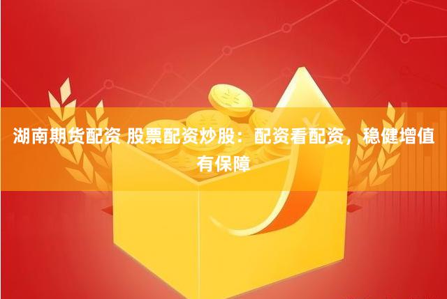 湖南期货配资 股票配资炒股：配资看配资，稳健增值有保障