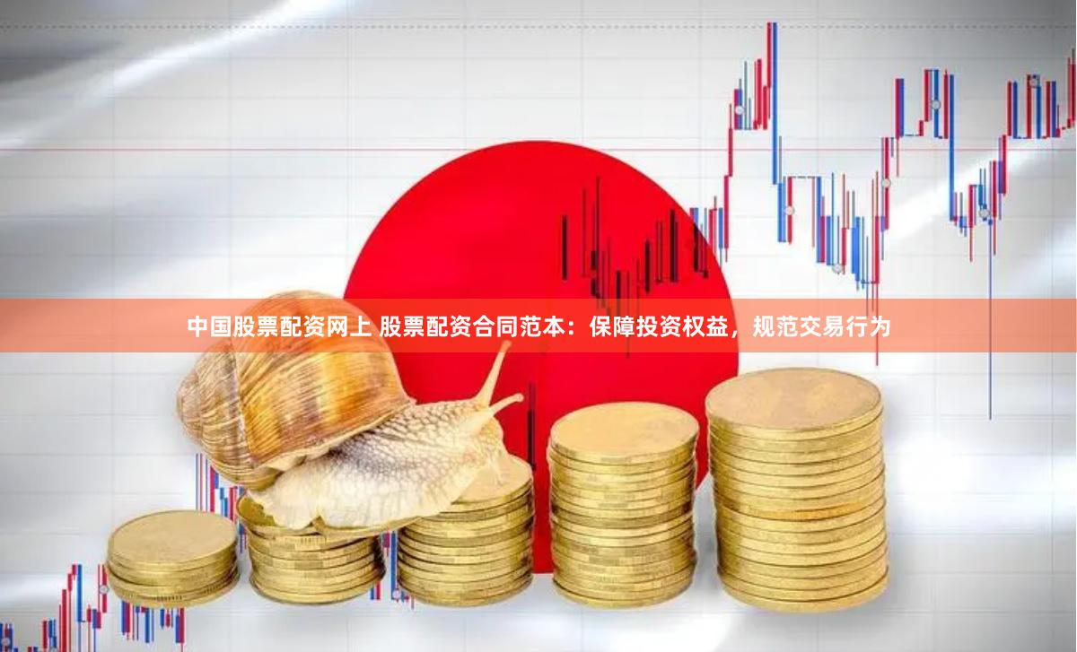 中国股票配资网上 股票配资合同范本：保障投资权益，规范交易行为