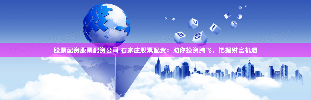 股票配资股票配资公司 石家庄股票配资：助你投资腾飞，把握财富机遇