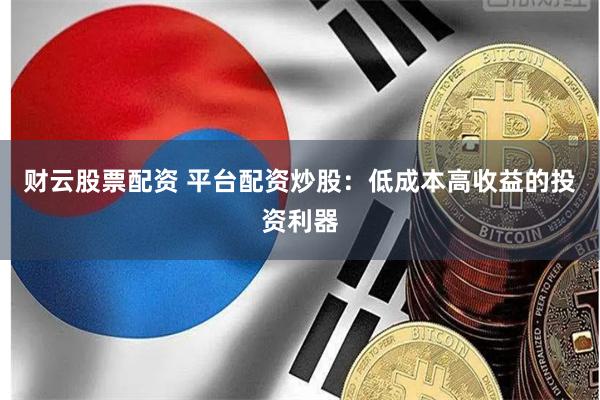 财云股票配资 平台配资炒股：低成本高收益的投资利器