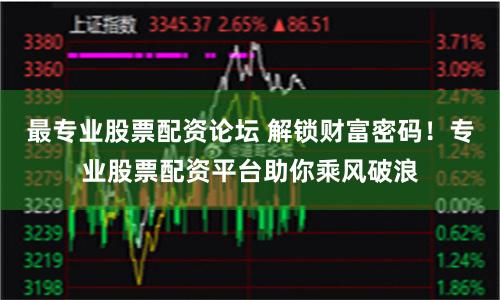 最专业股票配资论坛 解锁财富密码！专业股票配资平台助你乘风破浪