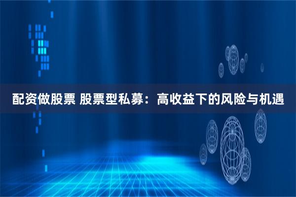 配资做股票 股票型私募：高收益下的风险与机遇