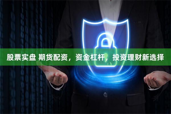 股票实盘 期货配资，资金杠杆，投资理财新选择