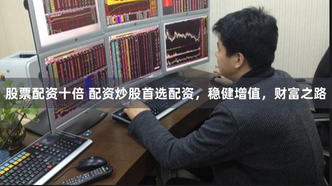 股票配资十倍 配资炒股首选配资，稳健增值，财富之路