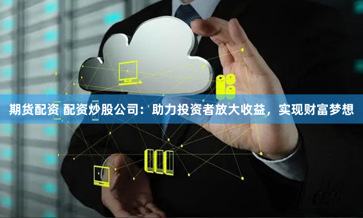 期货配资 配资炒股公司：助力投资者放大收益，实现财富梦想