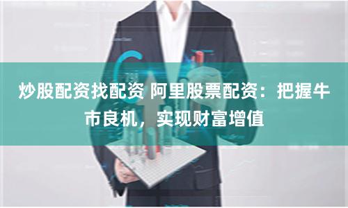 炒股配资找配资 阿里股票配资：把握牛市良机，实现财富增值