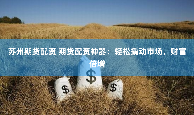 苏州期货配资 期货配资神器：轻松撬动市场，财富倍增