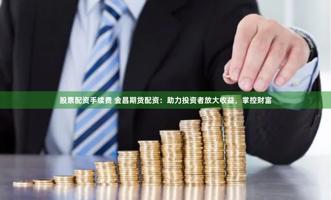 股票配资手续费 金昌期货配资:助力投资者放大收益,掌控财富