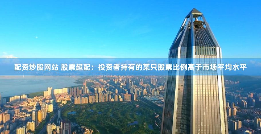 配资炒股网站 股票超配：投资者持有的某只股票比例高于市场平均水平