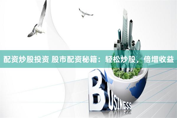 配资炒股投资 股市配资秘籍：轻松炒股，倍增收益