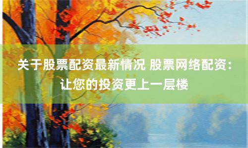 关于股票配资最新情况 股票网络配资：让您的投资更上一层楼