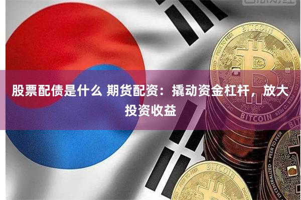 股票配债是什么 期货配资：撬动资金杠杆，放大投资收益