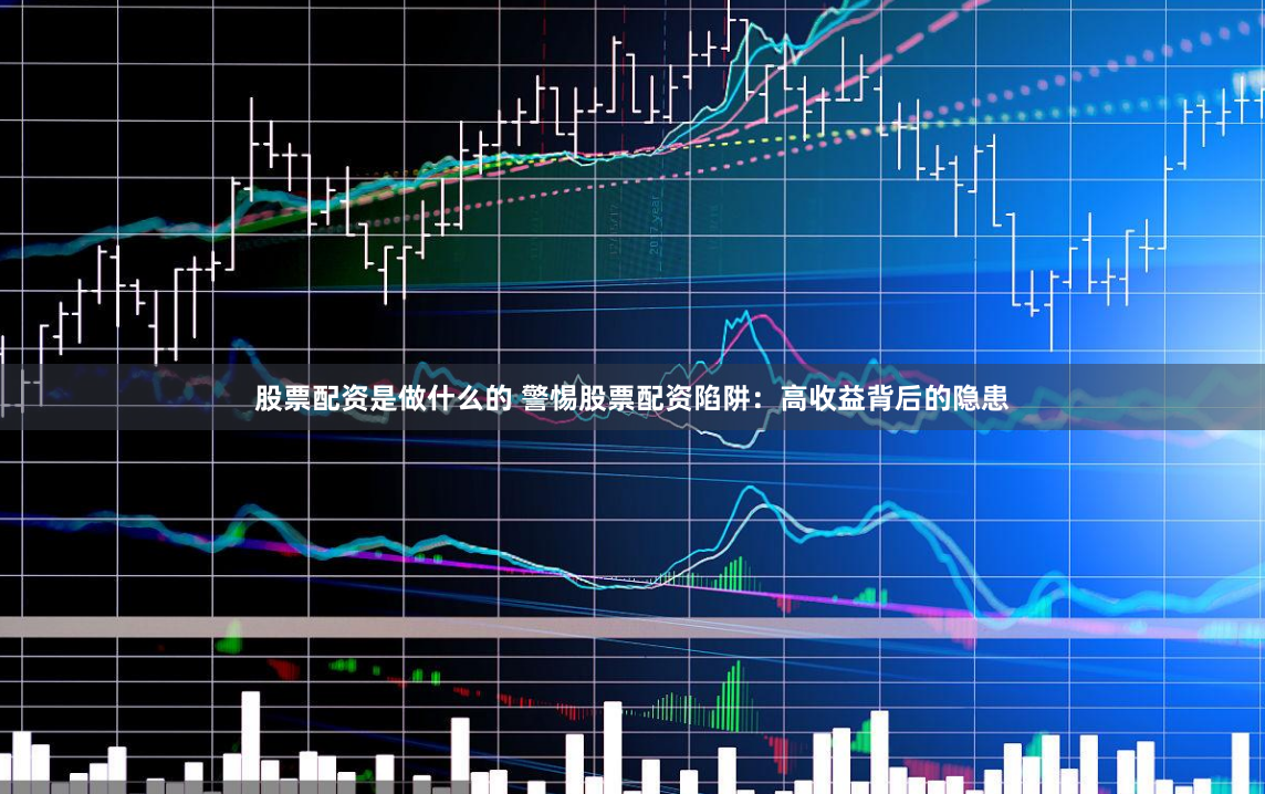 股票配资是做什么的 警惕股票配资陷阱:高收益背后的隐患