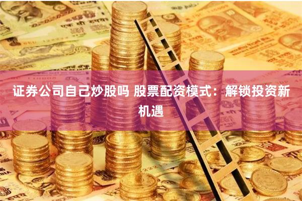 证券公司自己炒股吗 股票配资模式：解锁投资新机遇