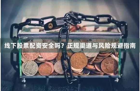 线下股票配资安全吗？正规渠道与风险规避指南