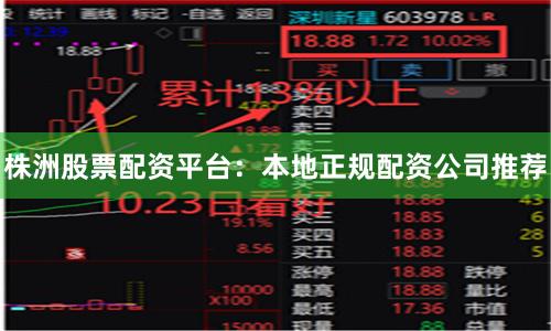 株洲股票配资平台：本地正规配资公司推荐