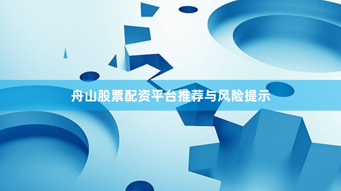 舟山股票配资平台推荐与风险提示