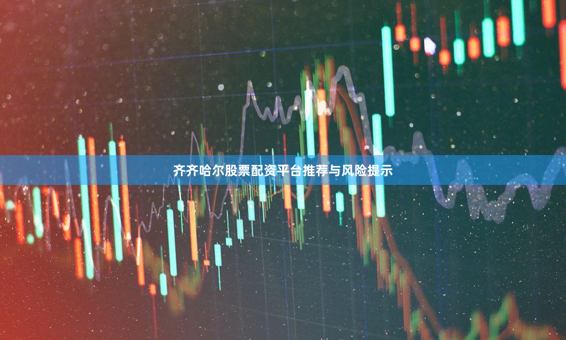 齐齐哈尔股票配资平台推荐与风险提示