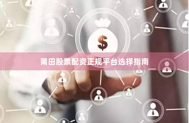 莆田股票配资正规平台选择指南
