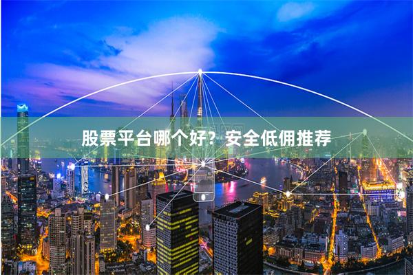 股票平台哪个好？安全低佣推荐