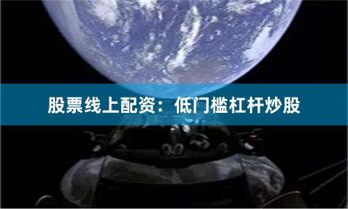 股票线上配资：低门槛杠杆炒股