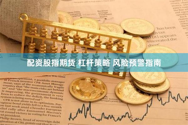 配资股指期货 杠杆策略 风险预警指南