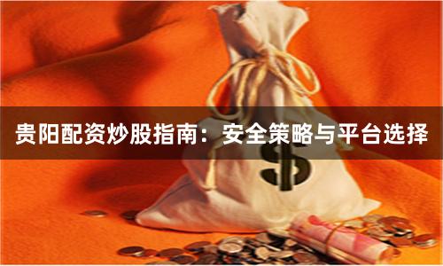 贵阳配资炒股指南：安全策略与平台选择