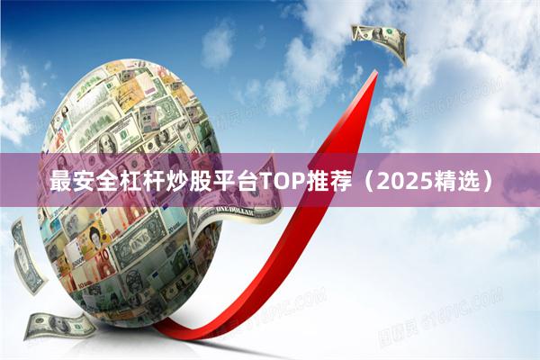 最安全杠杆炒股平台TOP推荐（2025精选）
